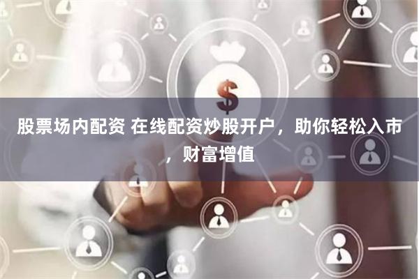 股票场内配资 在线配资炒股开户，助你轻松入市，财富增值