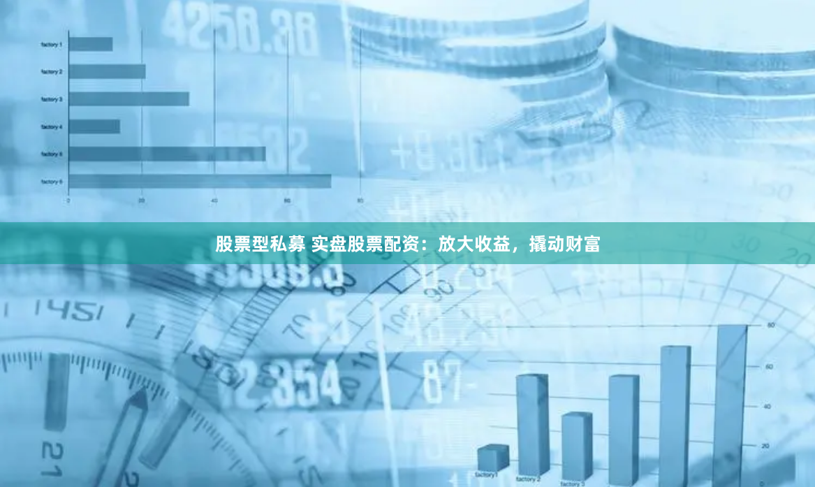 股票型私募 实盘股票配资：放大收益，撬动财富