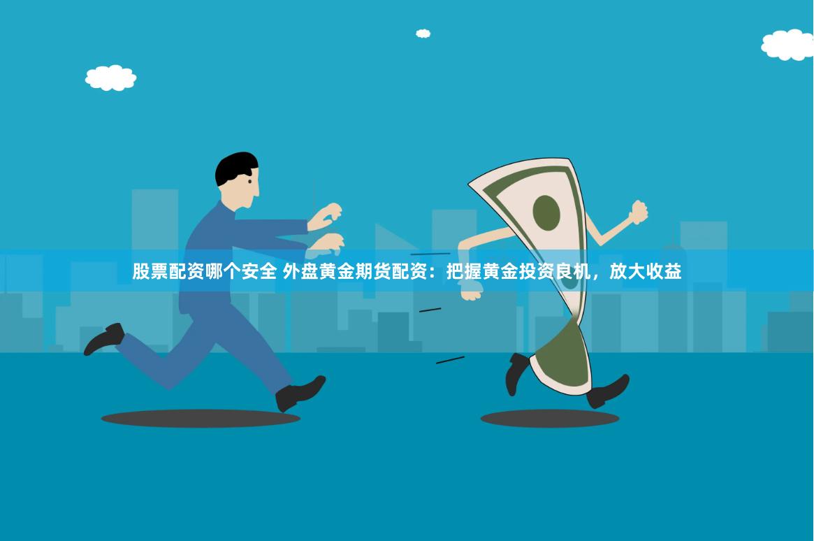 股票配资哪个安全 外盘黄金期货配资：把握黄金投资良机，放大收益