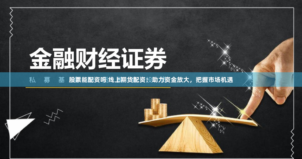 股票能配资吗 线上期货配资：助力资金放大，把握市场机遇