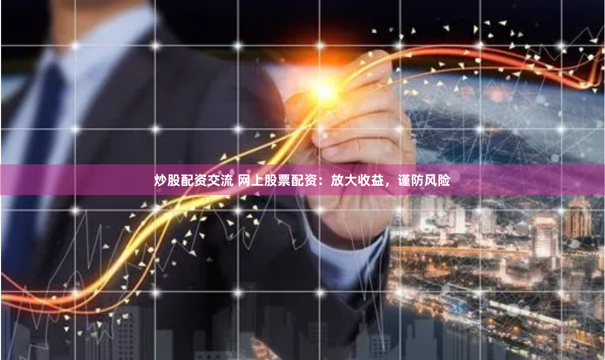 炒股配资交流 网上股票配资：放大收益，谨防风险