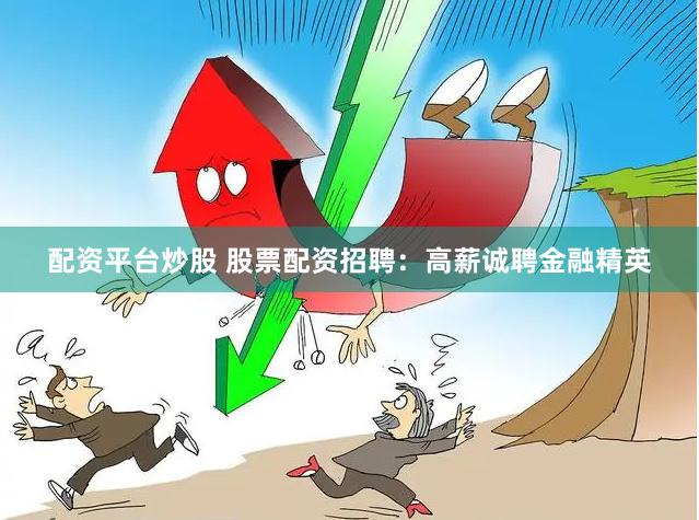 配资平台炒股 股票配资招聘：高薪诚聘金融精英