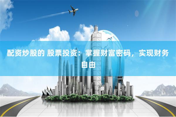 配资炒股的 股票投资：掌握财富密码，实现财务自由