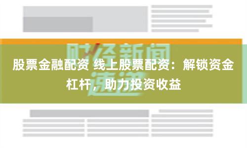 股票金融配资 线上股票配资：解锁资金杠杆，助力投资收益