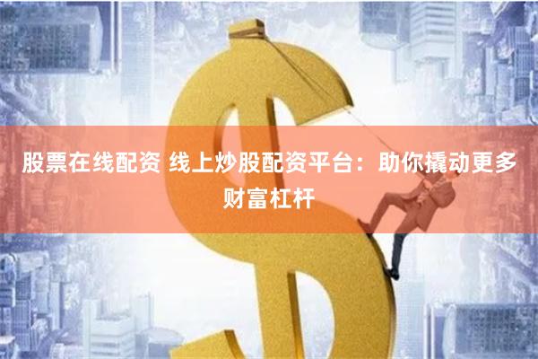 股票在线配资 线上炒股配资平台：助你撬动更多财富杠杆