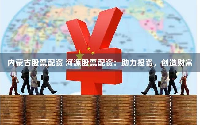 内蒙古股票配资 河源股票配资：助力投资，创造财富