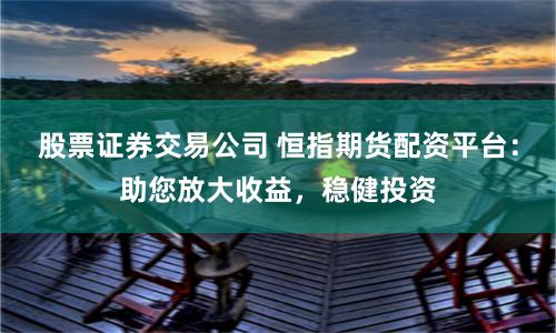 股票证券交易公司 恒指期货配资平台：助您放大收益，稳健投资