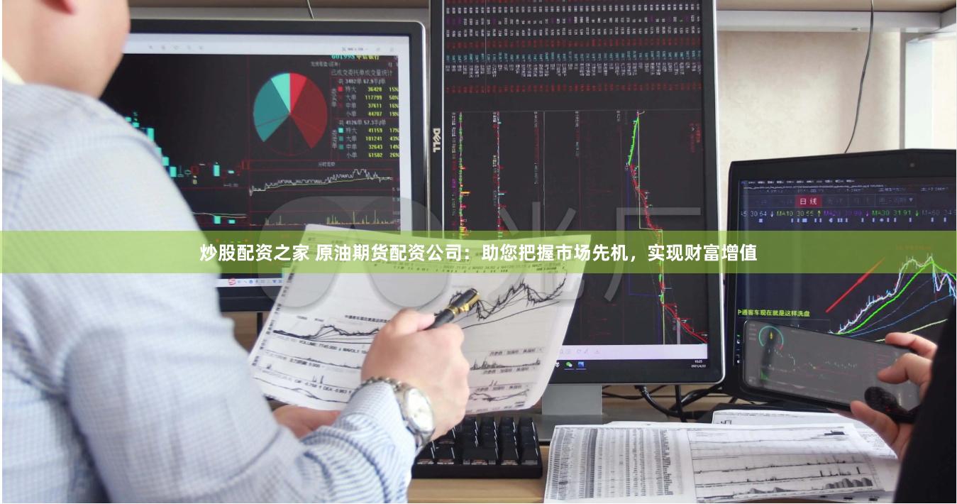 炒股配资之家 原油期货配资公司：助您把握市场先机，实现财富增值
