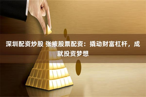 深圳配资炒股 张掖股票配资：撬动财富杠杆，成就投资梦想