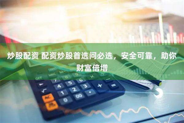 炒股配资 配资炒股首选问必选，安全可靠，助你财富倍增