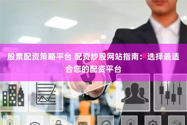 股票配资策略平台 配资炒股网站指南：选择最适合您的配资平台