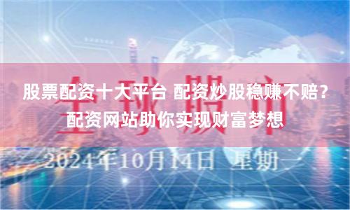 股票配资十大平台 配资炒股稳赚不赔？配资网站助你实现财富梦想