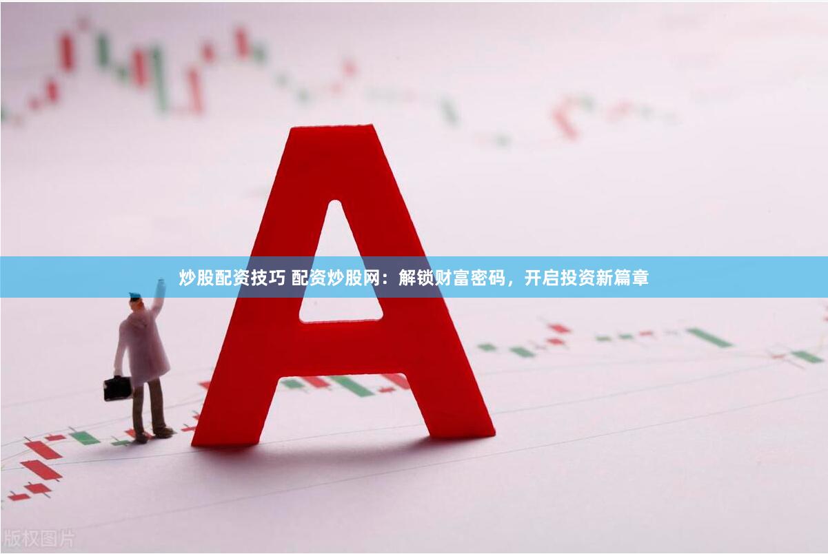 炒股配资技巧 配资炒股网：解锁财富密码，开启投资新篇章