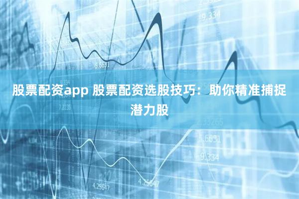 股票配资app 股票配资选股技巧：助你精准捕捉潜力股