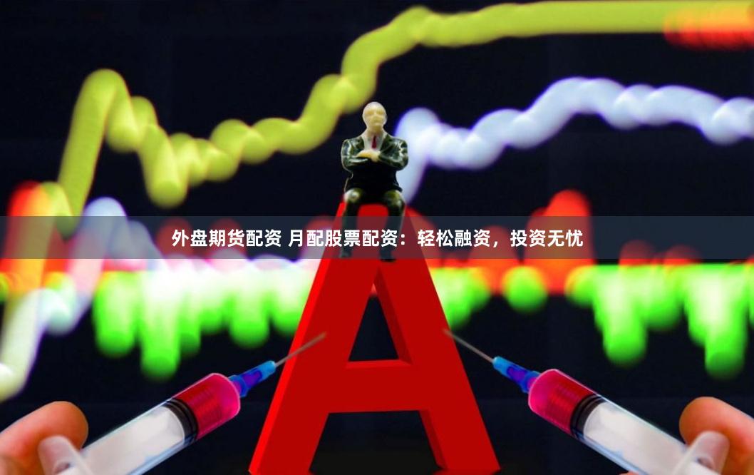 外盘期货配资 月配股票配资：轻松融资，投资无忧