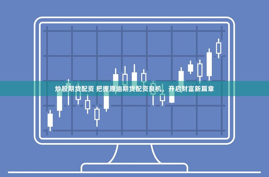 炒股期货配资 把握原油期货配资良机，开启财富新篇章