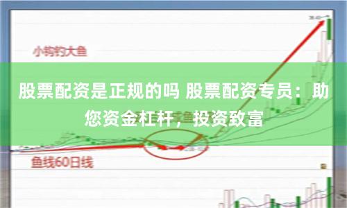 股票配资是正规的吗 股票配资专员：助您资金杠杆，投资致富