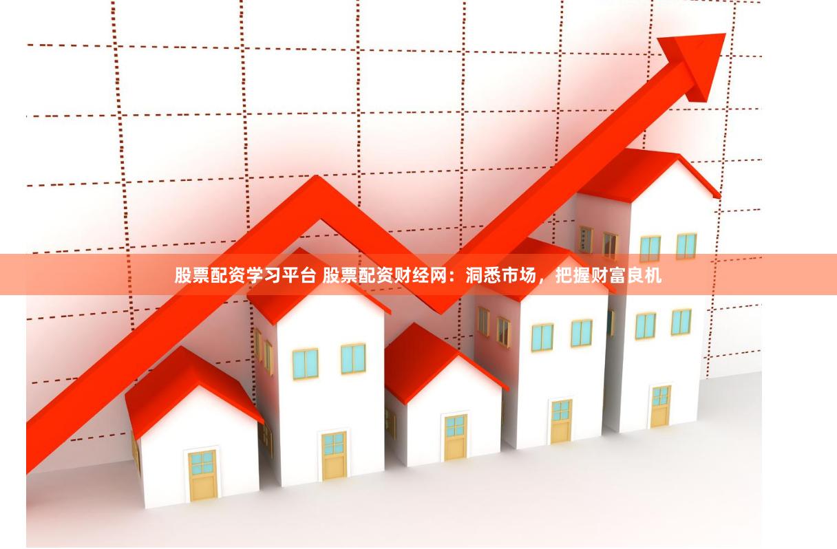 股票配资学习平台 股票配资财经网：洞悉市场，把握财富良机