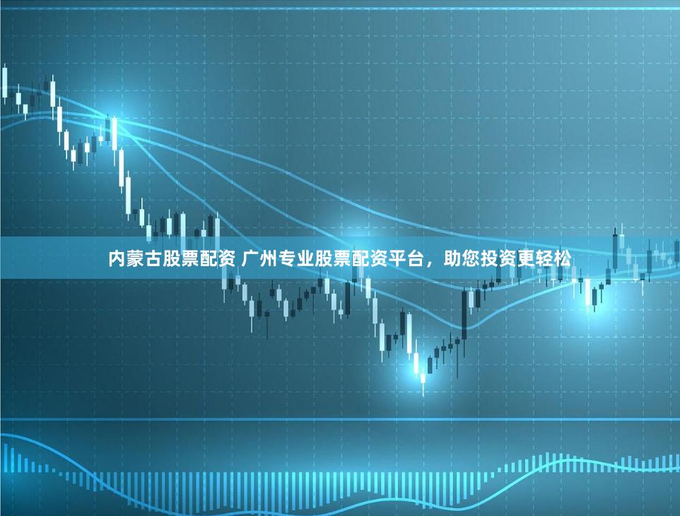 内蒙古股票配资 广州专业股票配资平台，助您投资更轻松