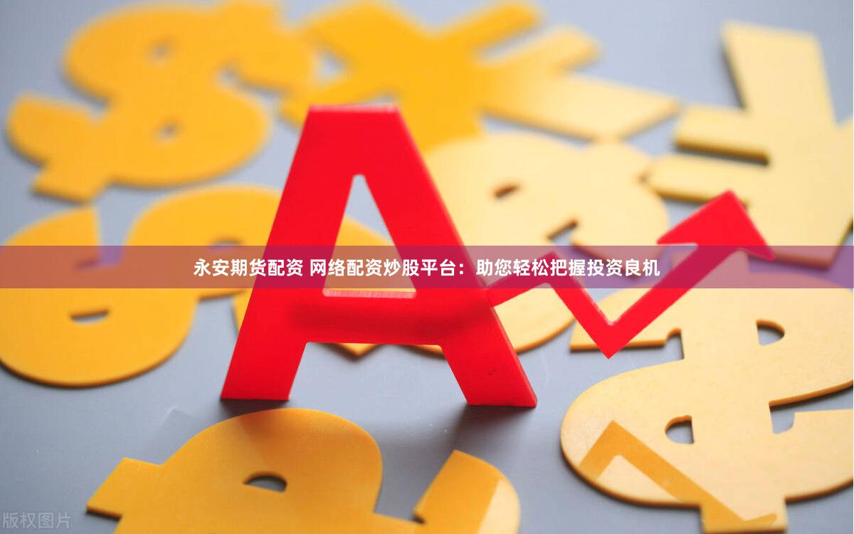 永安期货配资 网络配资炒股平台：助您轻松把握投资良机