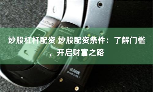 炒股杠杆配资 炒股配资条件：了解门槛，开启财富之路