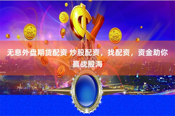 无息外盘期货配资 炒股配资，找配资，资金助你赢战股海