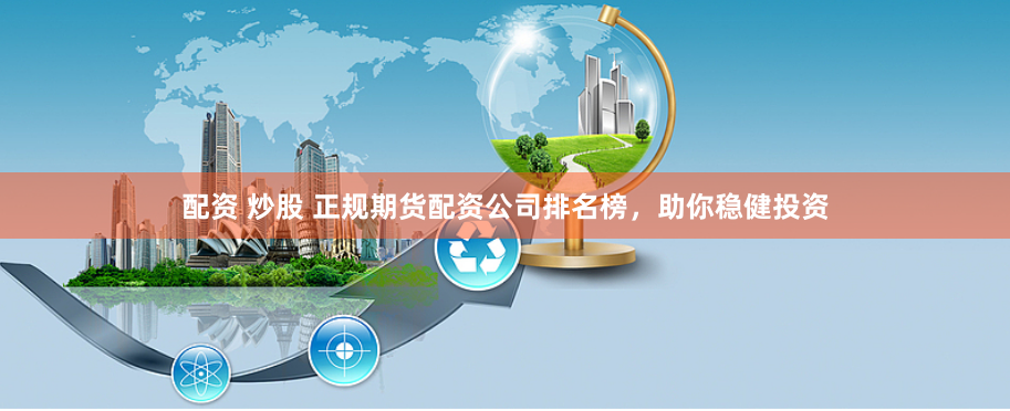 配资 炒股 正规期货配资公司排名榜，助你稳健投资
