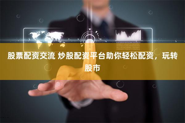 股票配资交流 炒股配资平台助你轻松配资，玩转股市