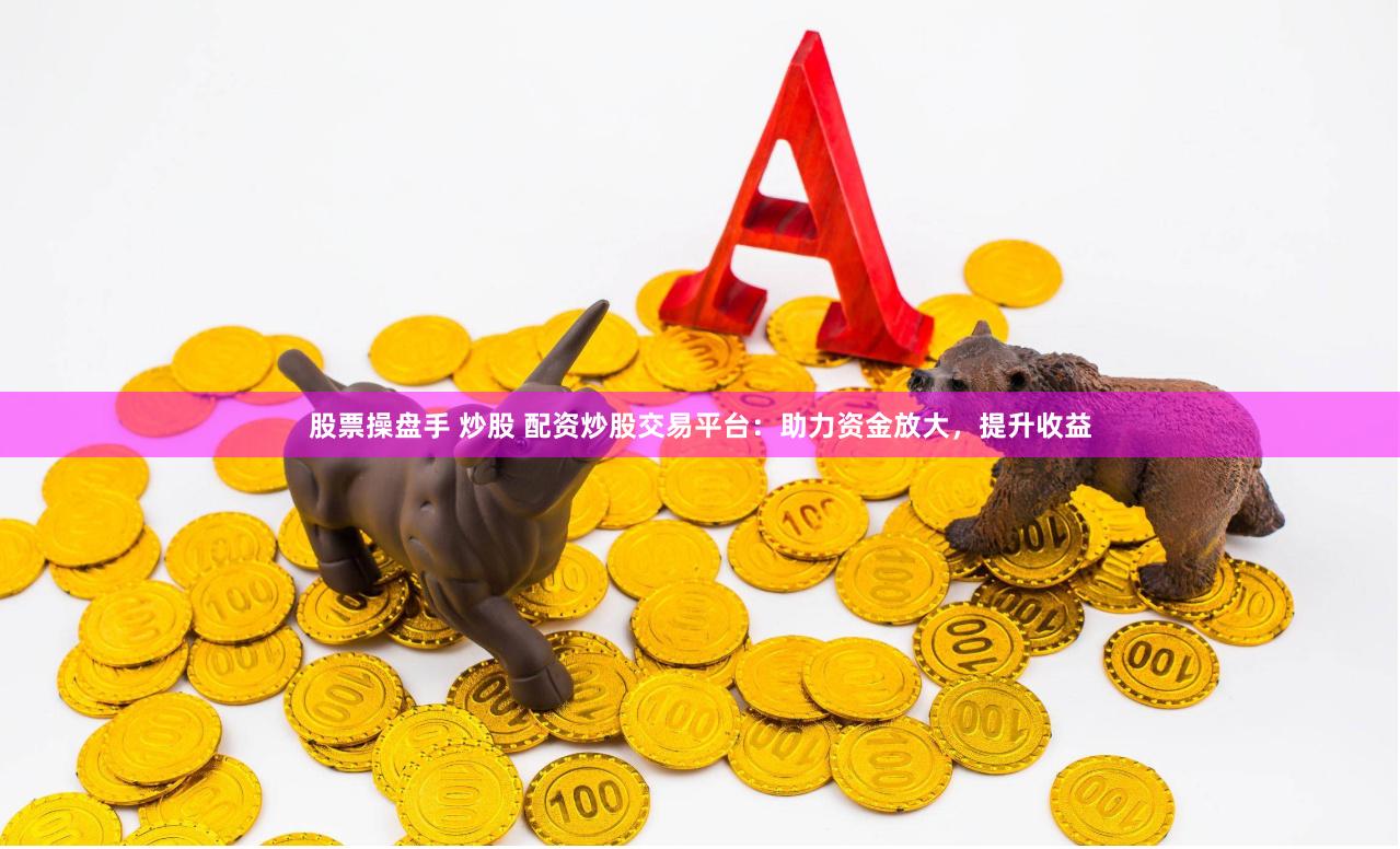 股票操盘手 炒股 配资炒股交易平台：助力资金放大，提升收益