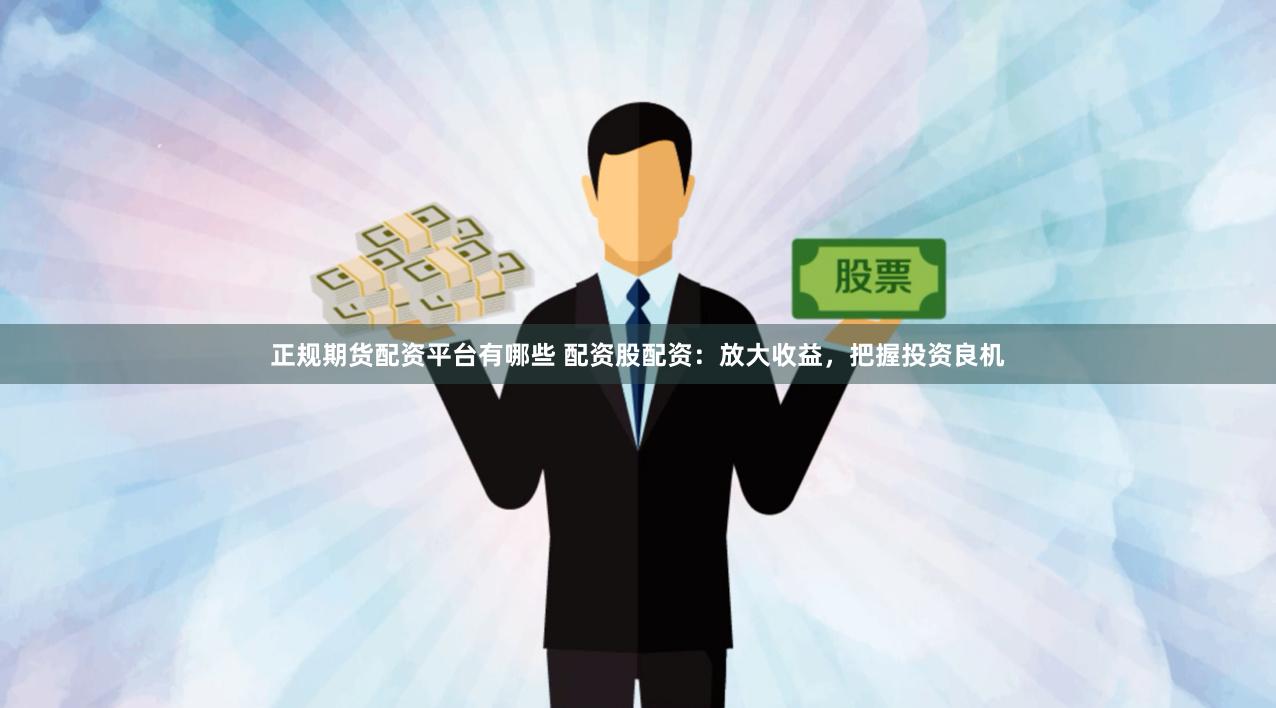 正规期货配资平台有哪些 配资股配资：放大收益，把握投资良机