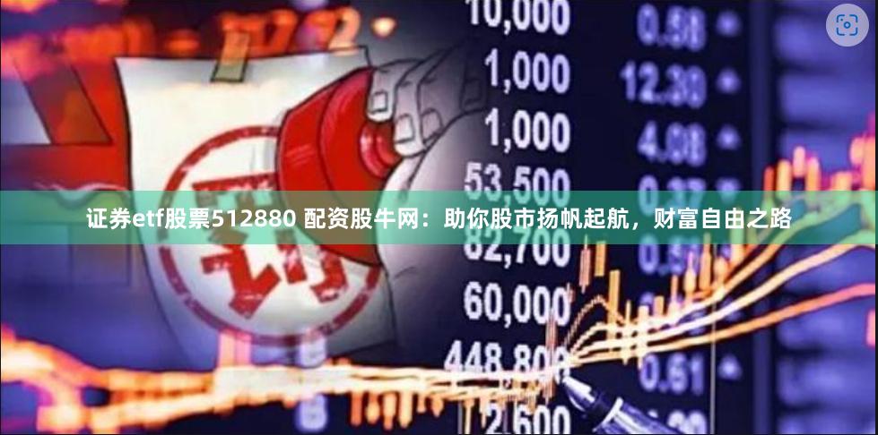 证券etf股票512880 配资股牛网：助你股市扬帆起航，财富自由之路