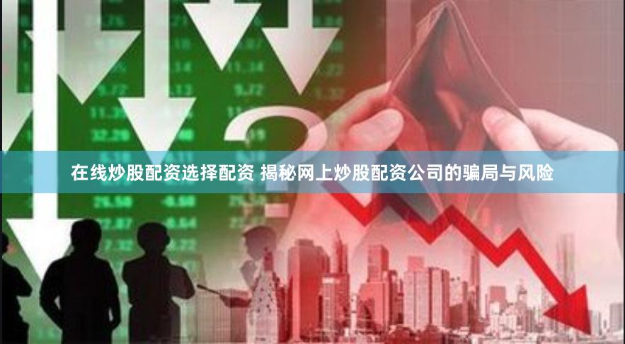 在线炒股配资选择配资 揭秘网上炒股配资公司的骗局与风险