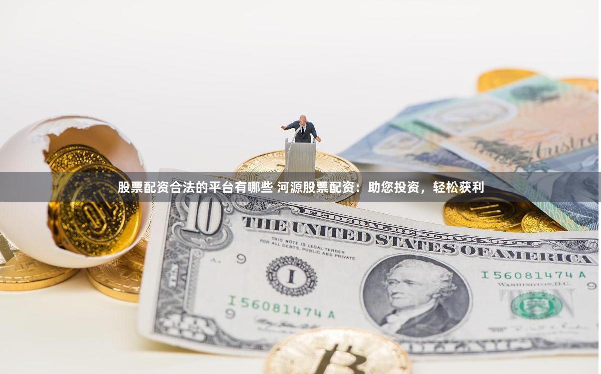 股票配资合法的平台有哪些 河源股票配资：助您投资，轻松获利