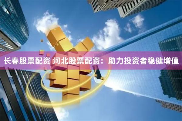长春股票配资 河北股票配资：助力投资者稳健增值