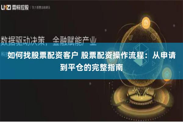 如何找股票配资客户 股票配资操作流程：从申请到平仓的完整指南