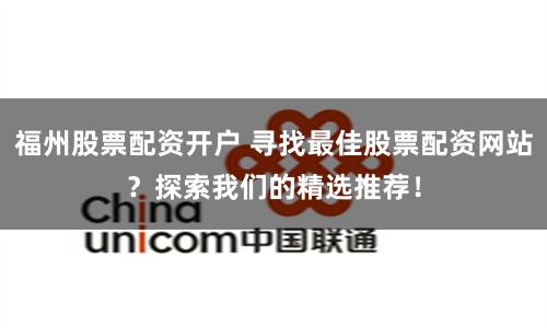 福州股票配资开户 寻找最佳股票配资网站？探索我们的精选推荐！