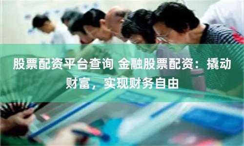 股票配资平台查询 金融股票配资：撬动财富，实现财务自由
