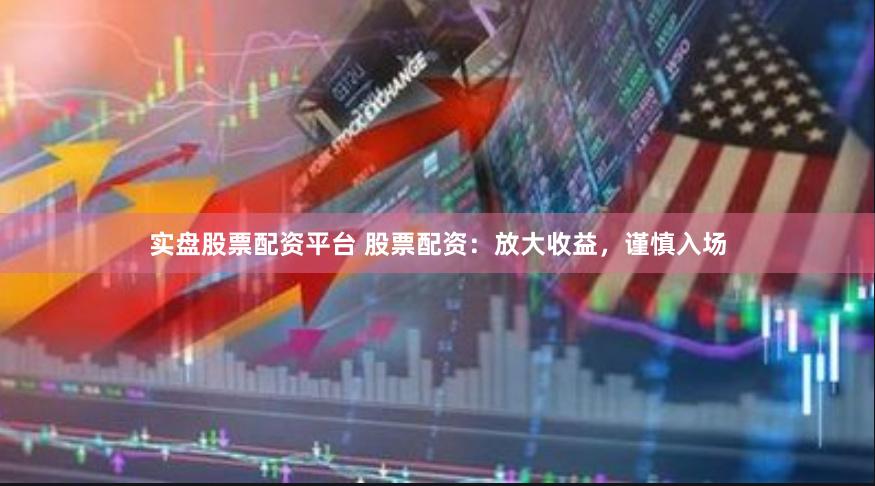 实盘股票配资平台 股票配资：放大收益，谨慎入场