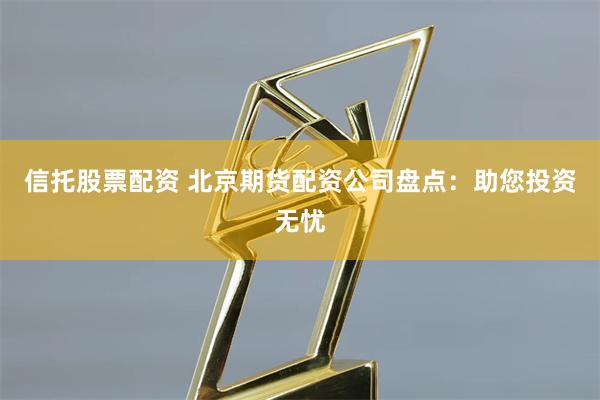 信托股票配资 北京期货配资公司盘点：助您投资无忧