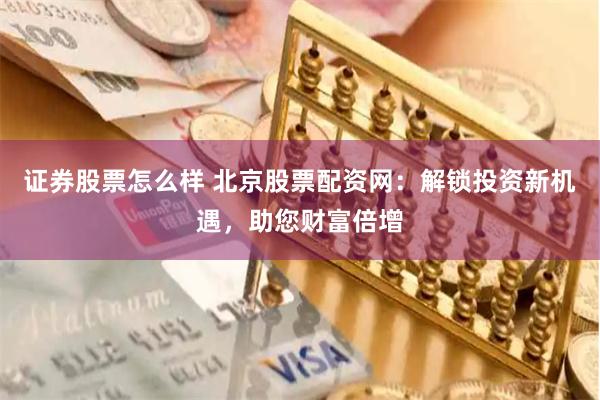 证券股票怎么样 北京股票配资网：解锁投资新机遇，助您财富倍增