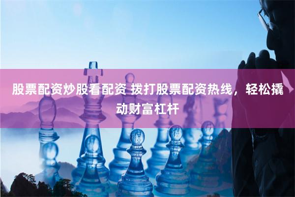 股票配资炒股看配资 拨打股票配资热线，轻松撬动财富杠杆