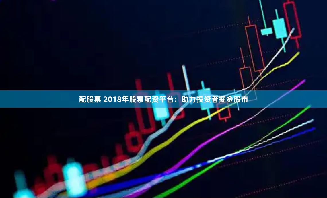 配股票 2018年股票配资平台：助力投资者掘金股市