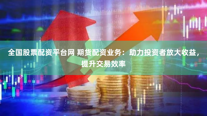 全国股票配资平台网 期货配资业务：助力投资者放大收益，提升交易效率