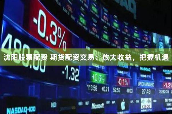 沈阳股票配资 期货配资交易：放大收益，把握机遇