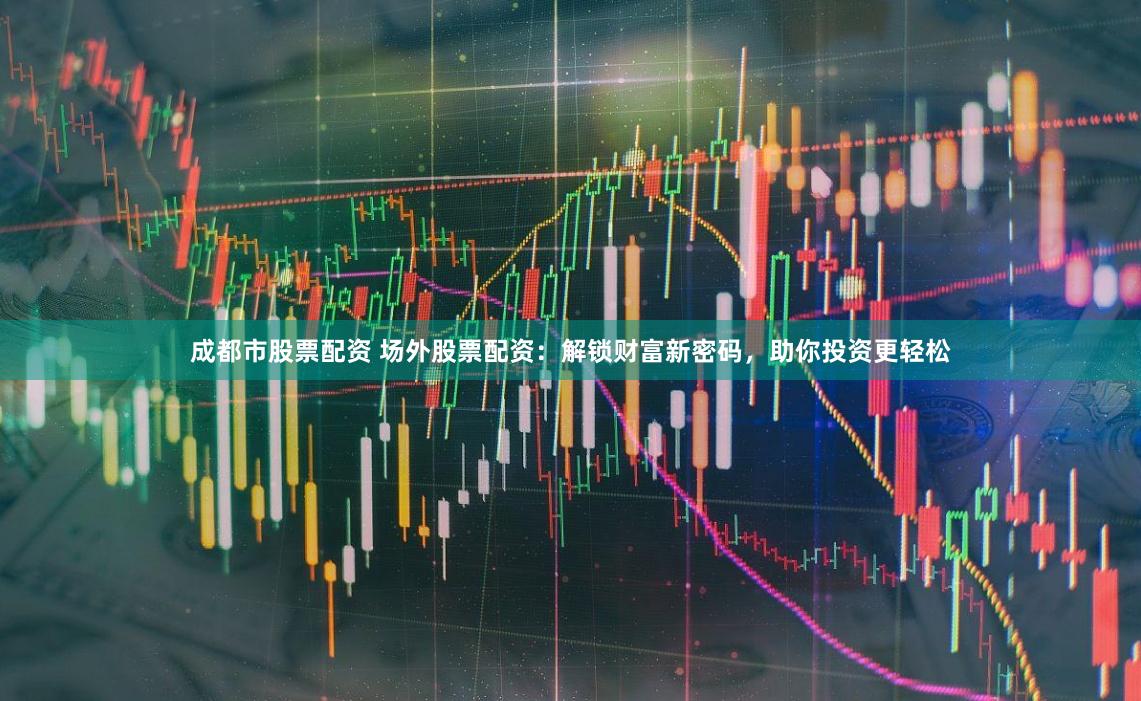 成都市股票配资 场外股票配资：解锁财富新密码，助你投资更轻松