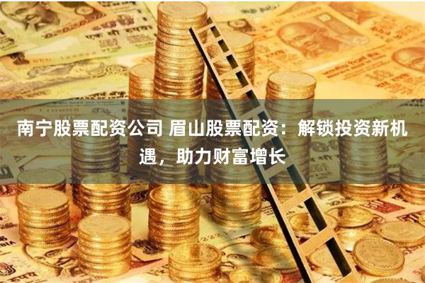 南宁股票配资公司 眉山股票配资：解锁投资新机遇，助力财富增长
