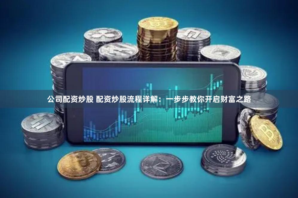公司配资炒股 配资炒股流程详解：一步步教你开启财富之路