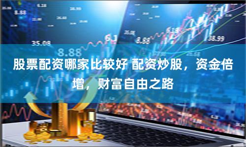 股票配资哪家比较好 配资炒股，资金倍增，财富自由之路
