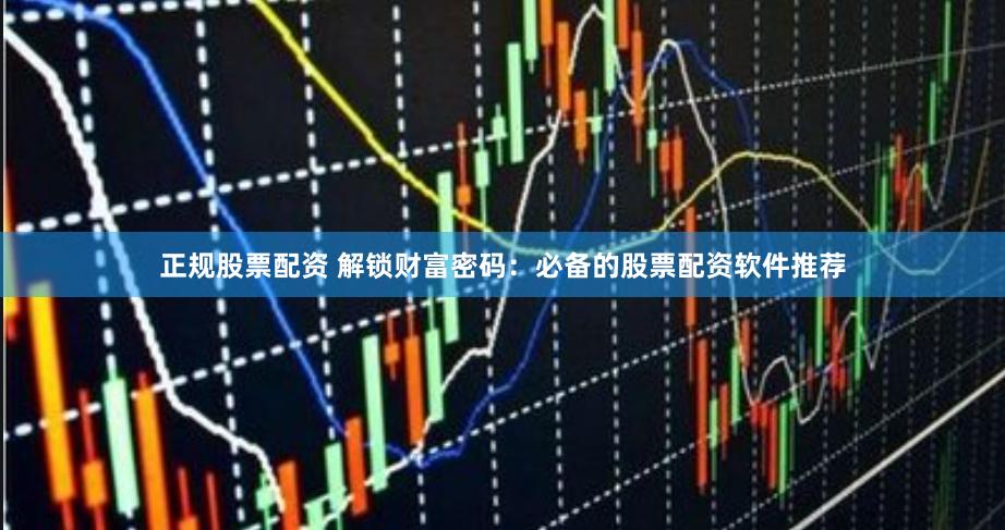 正规股票配资 解锁财富密码：必备的股票配资软件推荐