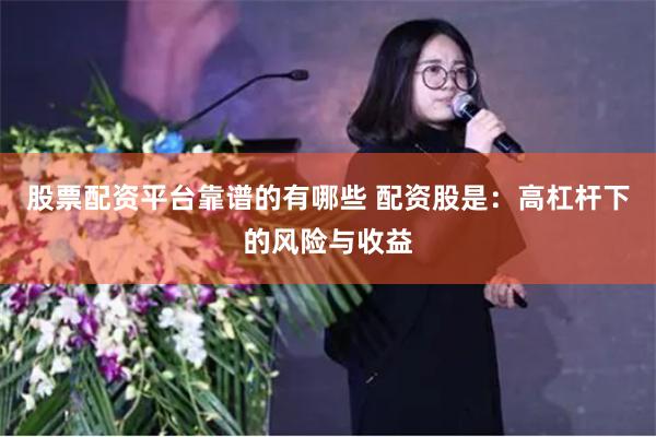 股票配资平台靠谱的有哪些 配资股是:高杠杆下的风险与收益